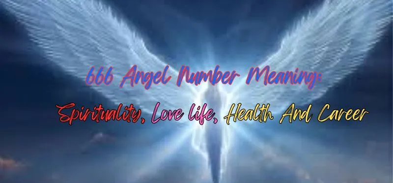 666 Angel Number Meaning: Spirituality, Love life, health and Career