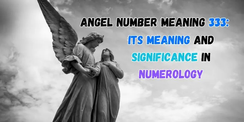 Angel Number Meaning 333: Its Meaning And Significance In Numerology